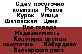 Сдам посуточно комнаты › Район ­ Курск › Улица ­ Фетовская › Цена ­ 400 - Все города Недвижимость » Квартиры аренда посуточно   . Кабардино-Балкарская респ.,Нальчик г.